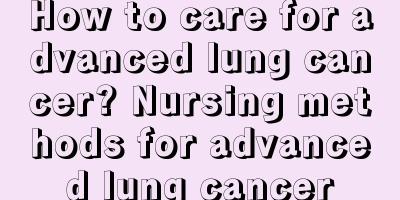 How to care for advanced lung cancer? Nursing methods for advanced lung cancer