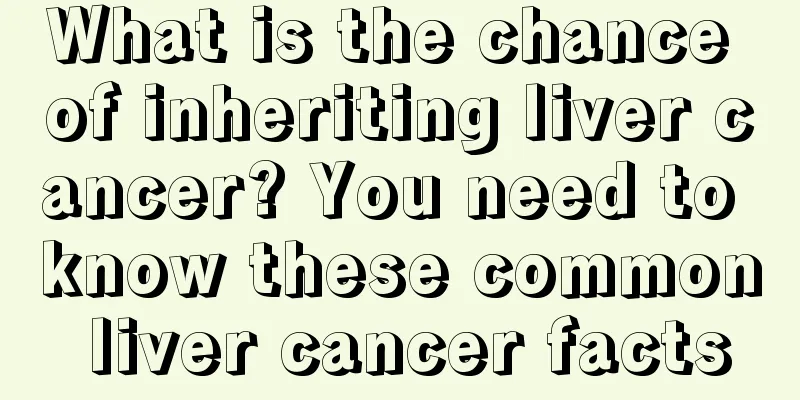 What is the chance of inheriting liver cancer? You need to know these common liver cancer facts