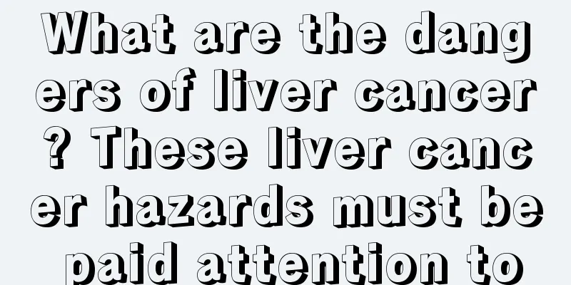 What are the dangers of liver cancer? These liver cancer hazards must be paid attention to