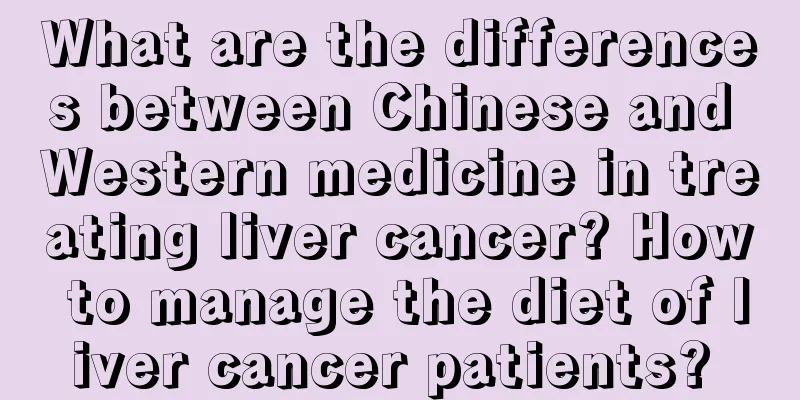 What are the differences between Chinese and Western medicine in treating liver cancer? How to manage the diet of liver cancer patients? 