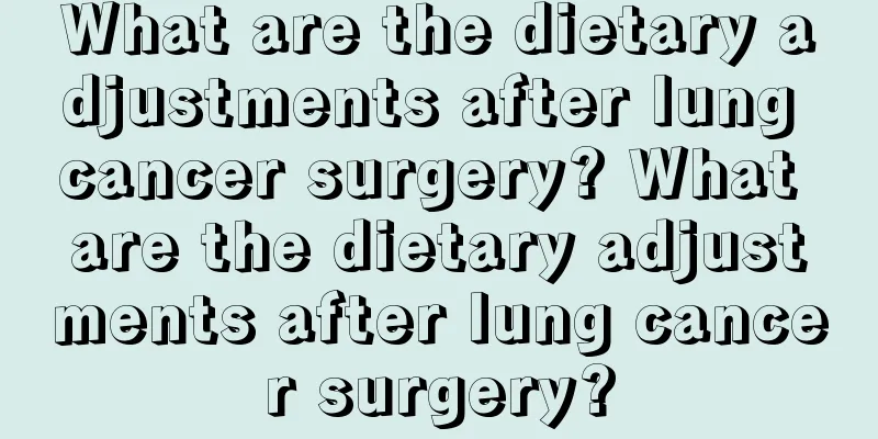 What are the dietary adjustments after lung cancer surgery? What are the dietary adjustments after lung cancer surgery?