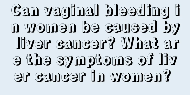 Can vaginal bleeding in women be caused by liver cancer? What are the symptoms of liver cancer in women? 