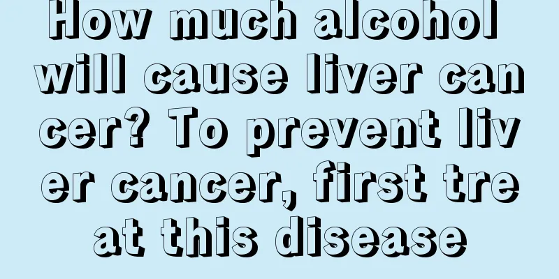 How much alcohol will cause liver cancer? To prevent liver cancer, first treat this disease