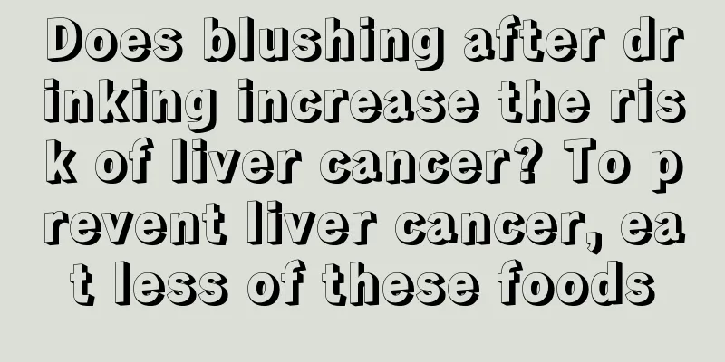 Does blushing after drinking increase the risk of liver cancer? To prevent liver cancer, eat less of these foods