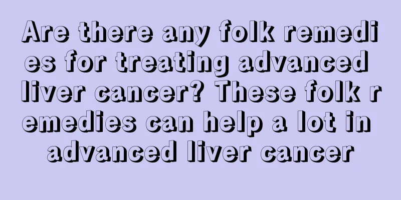 Are there any folk remedies for treating advanced liver cancer? These folk remedies can help a lot in advanced liver cancer