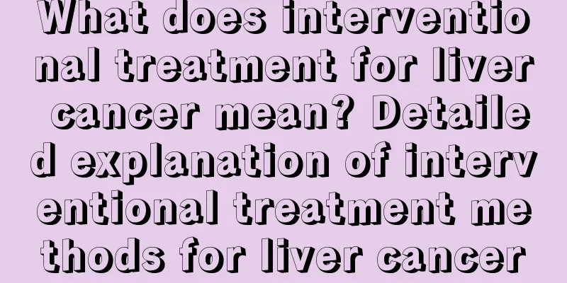 What does interventional treatment for liver cancer mean? Detailed explanation of interventional treatment methods for liver cancer