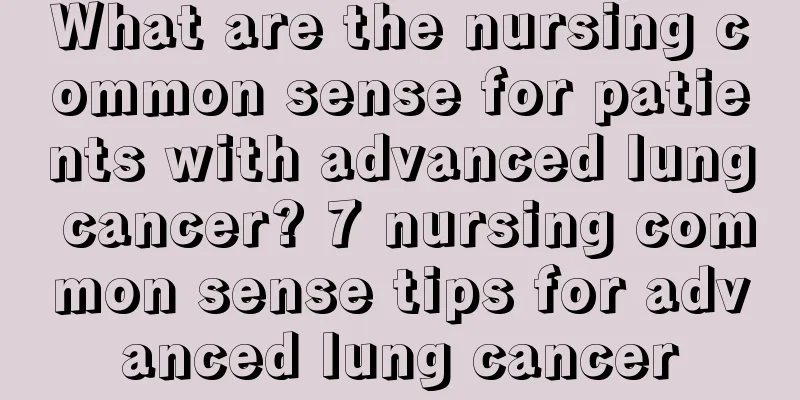 What are the nursing common sense for patients with advanced lung cancer? 7 nursing common sense tips for advanced lung cancer