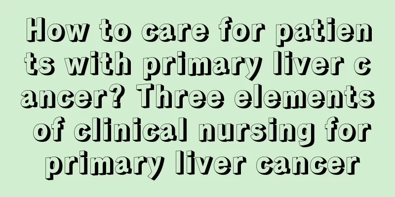How to care for patients with primary liver cancer? Three elements of clinical nursing for primary liver cancer