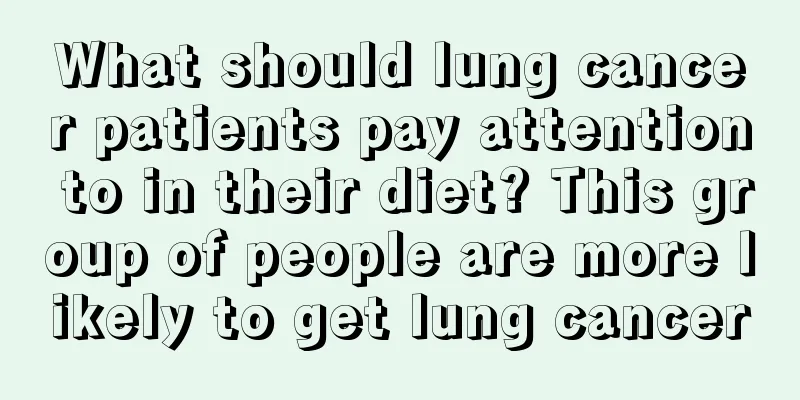 What should lung cancer patients pay attention to in their diet? This group of people are more likely to get lung cancer