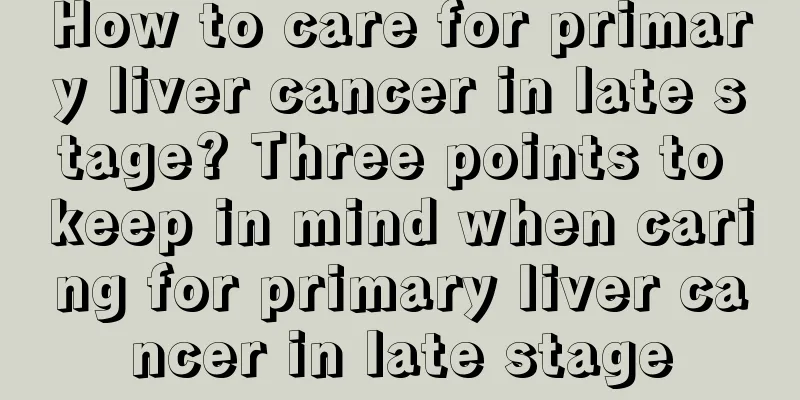 How to care for primary liver cancer in late stage? Three points to keep in mind when caring for primary liver cancer in late stage