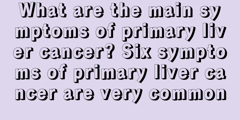 What are the main symptoms of primary liver cancer? Six symptoms of primary liver cancer are very common