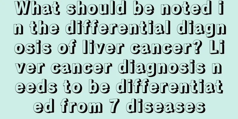 What should be noted in the differential diagnosis of liver cancer? Liver cancer diagnosis needs to be differentiated from 7 diseases