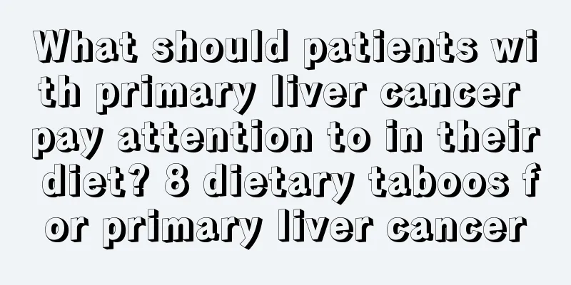What should patients with primary liver cancer pay attention to in their diet? 8 dietary taboos for primary liver cancer