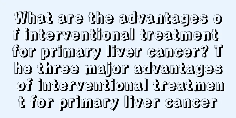 What are the advantages of interventional treatment for primary liver cancer? The three major advantages of interventional treatment for primary liver cancer