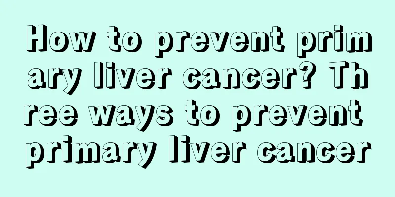 How to prevent primary liver cancer? Three ways to prevent primary liver cancer