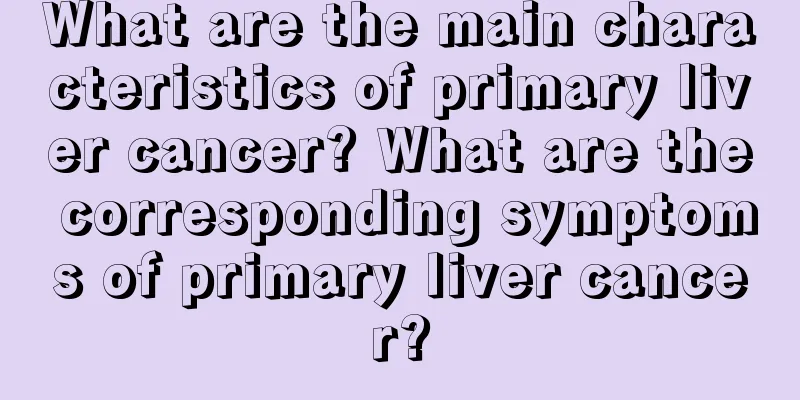 What are the main characteristics of primary liver cancer? What are the corresponding symptoms of primary liver cancer?