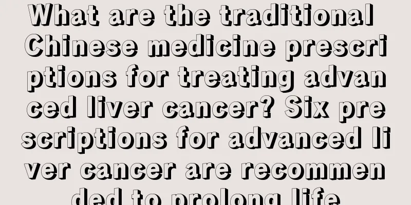 What are the traditional Chinese medicine prescriptions for treating advanced liver cancer? Six prescriptions for advanced liver cancer are recommended to prolong life