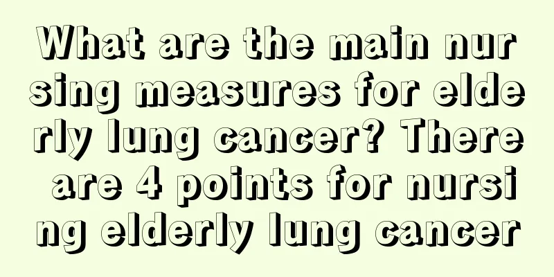 What are the main nursing measures for elderly lung cancer? There are 4 points for nursing elderly lung cancer