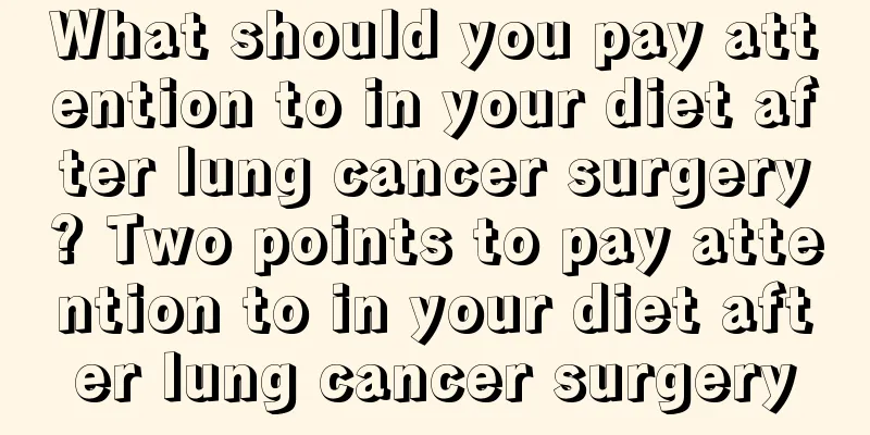 What should you pay attention to in your diet after lung cancer surgery? Two points to pay attention to in your diet after lung cancer surgery