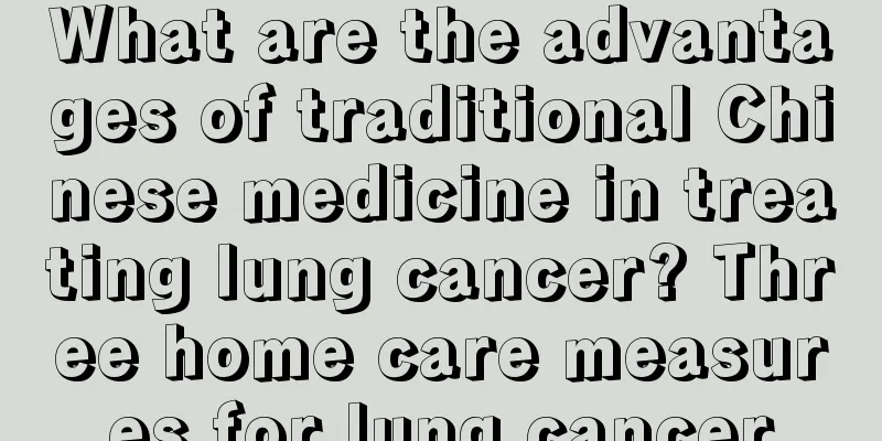 What are the advantages of traditional Chinese medicine in treating lung cancer? Three home care measures for lung cancer