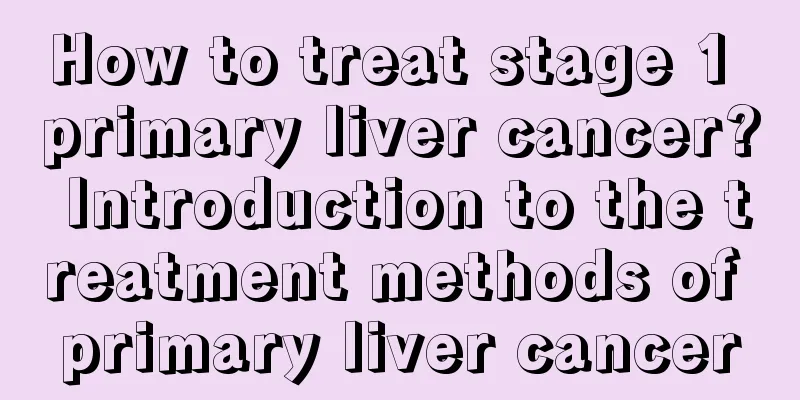 How to treat stage 1 primary liver cancer? Introduction to the treatment methods of primary liver cancer
