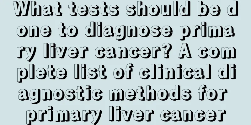 What tests should be done to diagnose primary liver cancer? A complete list of clinical diagnostic methods for primary liver cancer