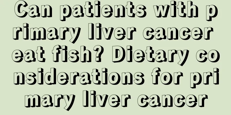 Can patients with primary liver cancer eat fish? Dietary considerations for primary liver cancer
