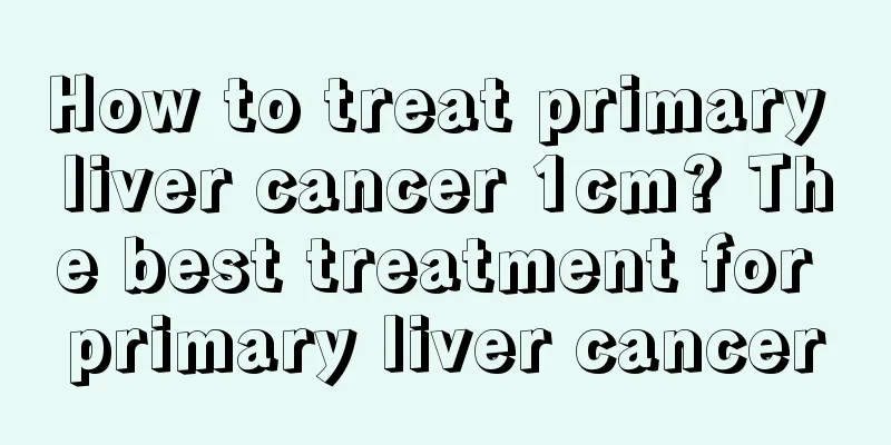 How to treat primary liver cancer 1cm? The best treatment for primary liver cancer