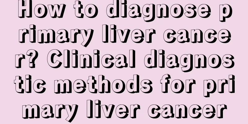 How to diagnose primary liver cancer? Clinical diagnostic methods for primary liver cancer