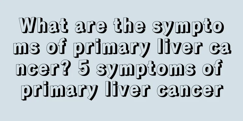 What are the symptoms of primary liver cancer? 5 symptoms of primary liver cancer