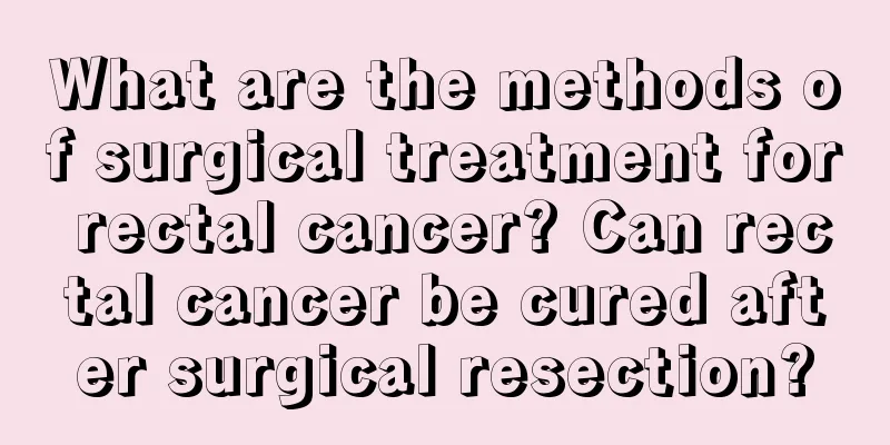 What are the methods of surgical treatment for rectal cancer? Can rectal cancer be cured after surgical resection?