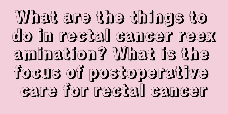 What are the things to do in rectal cancer reexamination? What is the focus of postoperative care for rectal cancer