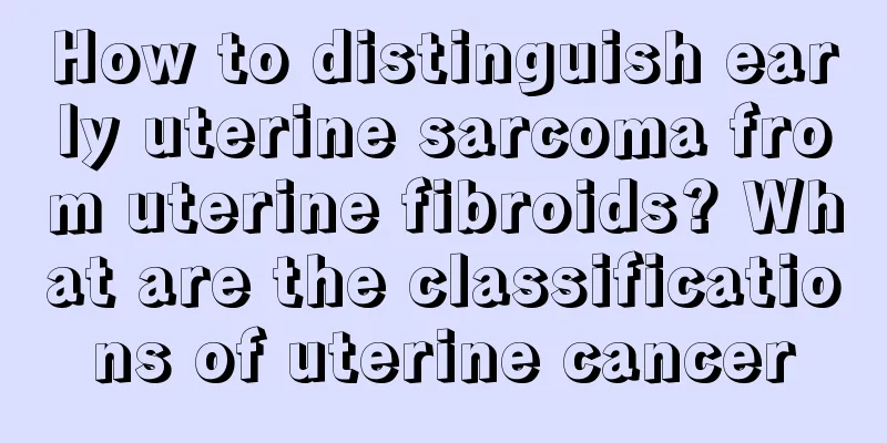 How to distinguish early uterine sarcoma from uterine fibroids? What are the classifications of uterine cancer
