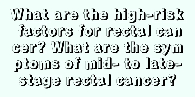 What are the high-risk factors for rectal cancer? What are the symptoms of mid- to late-stage rectal cancer?