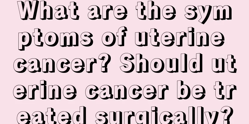 What are the symptoms of uterine cancer? Should uterine cancer be treated surgically?