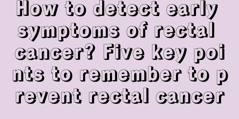 How to detect early symptoms of rectal cancer? Five key points to remember to prevent rectal cancer