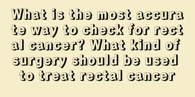 What is the most accurate way to check for rectal cancer? What kind of surgery should be used to treat rectal cancer