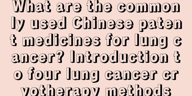 What are the commonly used Chinese patent medicines for lung cancer? Introduction to four lung cancer cryotherapy methods