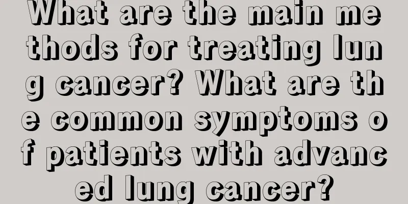 What are the main methods for treating lung cancer? What are the common symptoms of patients with advanced lung cancer?