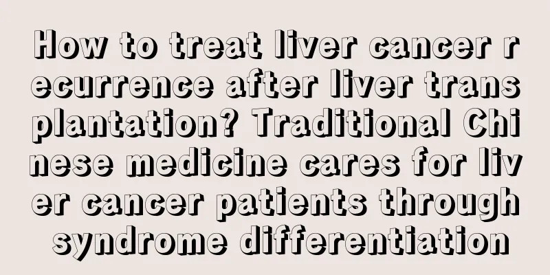 How to treat liver cancer recurrence after liver transplantation? Traditional Chinese medicine cares for liver cancer patients through syndrome differentiation