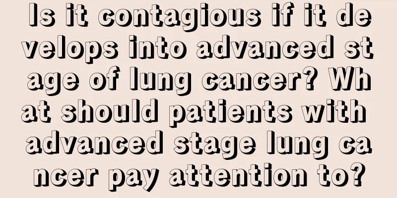 Is it contagious if it develops into advanced stage of lung cancer? What should patients with advanced stage lung cancer pay attention to?