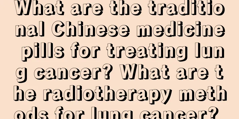 What are the traditional Chinese medicine pills for treating lung cancer? What are the radiotherapy methods for lung cancer? 