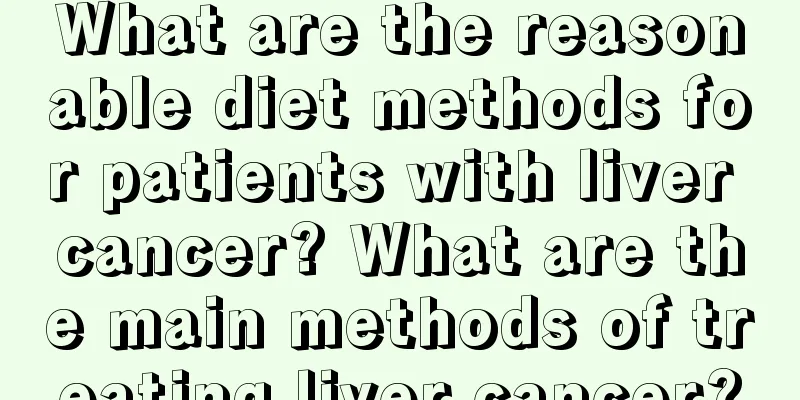 What are the reasonable diet methods for patients with liver cancer? What are the main methods of treating liver cancer?