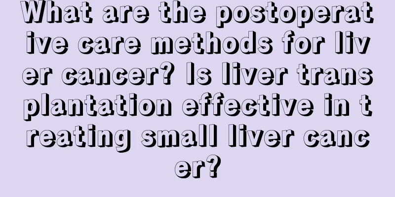 What are the postoperative care methods for liver cancer? Is liver transplantation effective in treating small liver cancer?