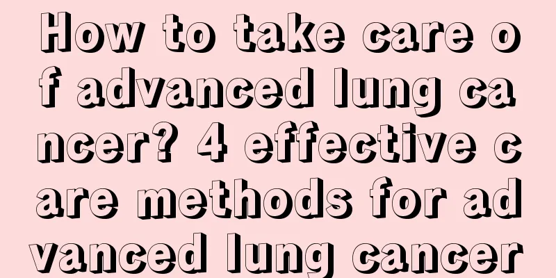 How to take care of advanced lung cancer? 4 effective care methods for advanced lung cancer