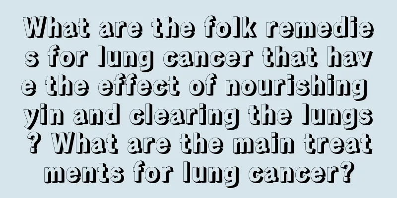 What are the folk remedies for lung cancer that have the effect of nourishing yin and clearing the lungs? What are the main treatments for lung cancer?