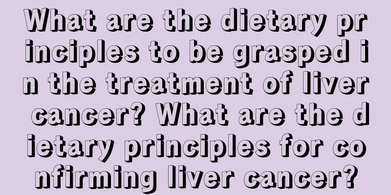 What are the dietary principles to be grasped in the treatment of liver cancer? What are the dietary principles for confirming liver cancer?