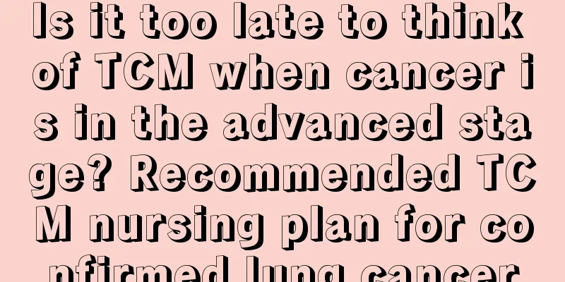 Is it too late to think of TCM when cancer is in the advanced stage? Recommended TCM nursing plan for confirmed lung cancer