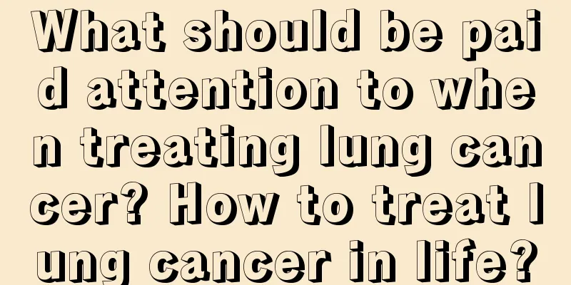 What should be paid attention to when treating lung cancer? How to treat lung cancer in life?