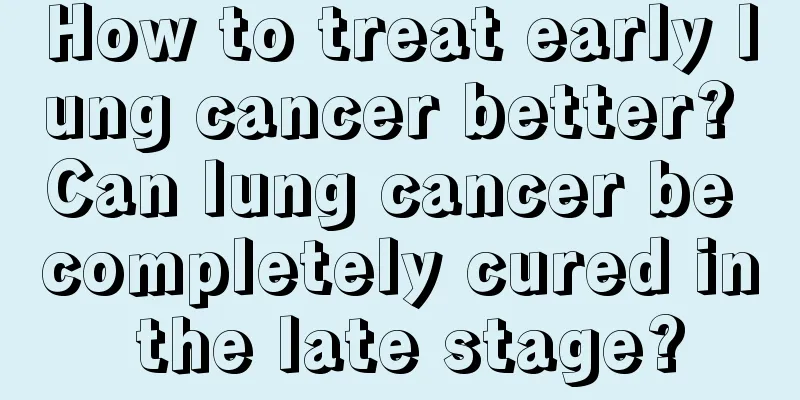 How to treat early lung cancer better? Can lung cancer be completely cured in the late stage?